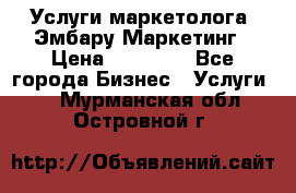 Услуги маркетолога. Эмбару Маркетинг › Цена ­ 15 000 - Все города Бизнес » Услуги   . Мурманская обл.,Островной г.